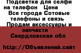 1 Подсветка для селфи на телефон › Цена ­ 990 - Все города Сотовые телефоны и связь » Продам аксессуары и запчасти   . Свердловская обл.